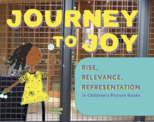 Yellow lettering of exhibit title Journey to Joy: Rise, Relevance, Representation in Children’s Picture Books, alongside cartoon image of young girl with black hair and a yellow dress, blowing on a dandelion in her hand.