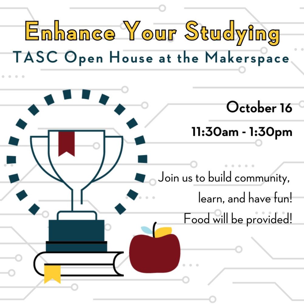 Enhancing Your Studying: TASC Open House at the Makerspace. October 16, 11:30am - 1:30pm. Join us to build community, learn, and have fun! Food will be provided!